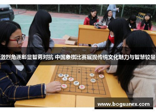 激烈角逐彰显智勇对抗 中国象棋比赛展现传统文化魅力与智慧较量